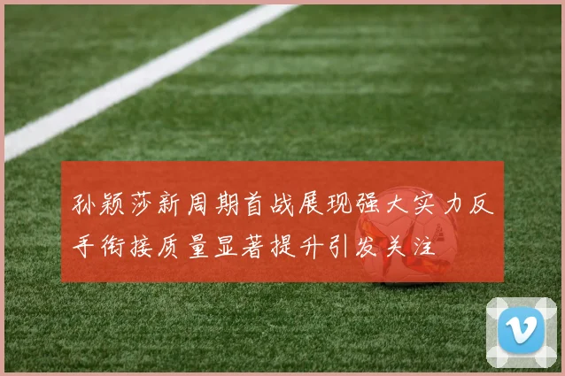 孙颖莎新周期首战展现强大实力反手衔接质量显著提升引发关注